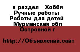  в раздел : Хобби. Ручные работы » Работы для детей . Мурманская обл.,Островной г.